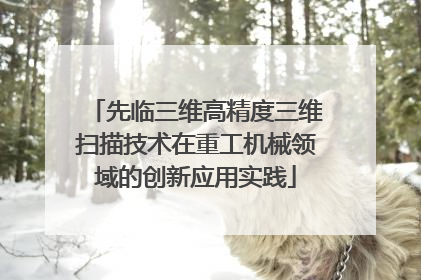 先临三维高精度三维扫描技术在重工机械领域的创新应用实践