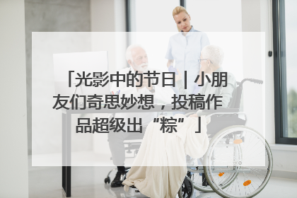 光影中的节日｜小朋友们奇思妙想，投稿作品超级出“粽”