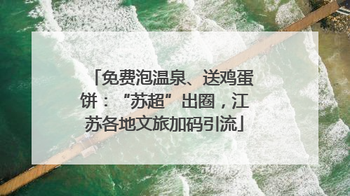 免费泡温泉、送鸡蛋饼：“苏超”出圈，江苏各地文旅加码引流