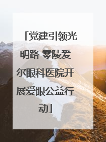 党建引领光明路 零陵爱尔眼科医院开展爱眼公益行动