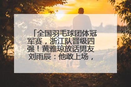 全国羽毛球团体冠军赛，浙江队晋级四强！黄雅琼放话男友刘雨辰：他敢上场，我一个劲遛他