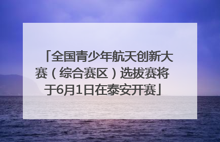 全国青少年航天创新大赛（综合赛区）选拔赛将于6月1日在泰安开赛