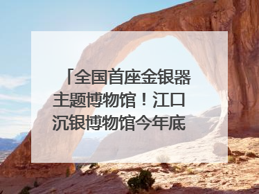 全国首座金银器主题博物馆！江口沉银博物馆今年底投入试运行｜万千气象看四川