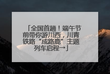 全国首趟！端午节前带你游川西，川青铁路“成路鹿”主题列车启程→