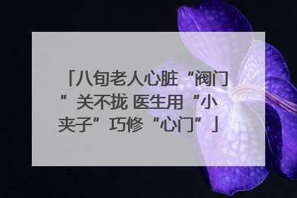 八旬老人心脏“阀门”关不拢 医生用“小夹子”巧修“心门”