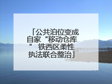 公共泊位变成自家“移动仓库” 铁西区柔性执法联合整治