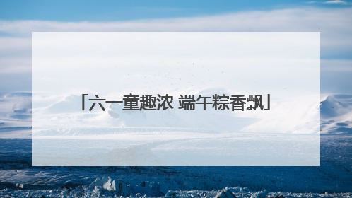 六一童趣浓 端午粽香飘