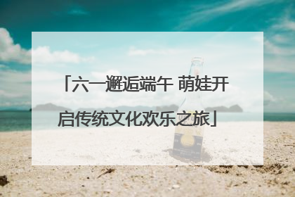 六一邂逅端午 萌娃开启传统文化欢乐之旅