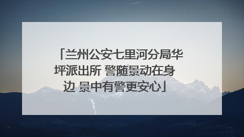 兰州公安七里河分局华坪派出所 警随景动在身边 景中有警更安心