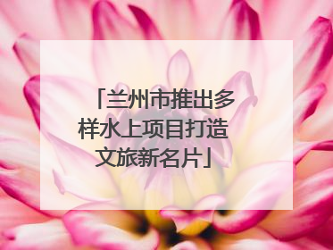 兰州市推出多样水上项目打造文旅新名片