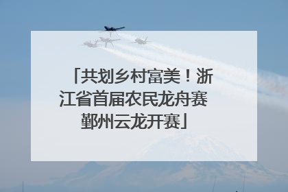 共划乡村富美！浙江省首届农民龙舟赛鄞州云龙开赛