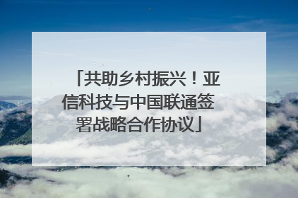 共助乡村振兴！亚信科技与中国联通签署战略合作协议