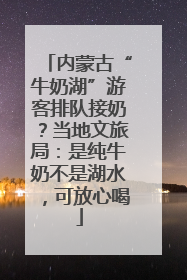 内蒙古“牛奶湖”游客排队接奶？当地文旅局：是纯牛奶不是湖水，可放心喝