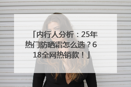 内行人分析：25年热门防晒霜怎么选？618全网热销款！