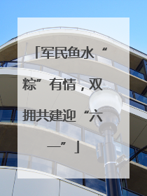 军民鱼水“粽”有情，双拥共建迎“六一”