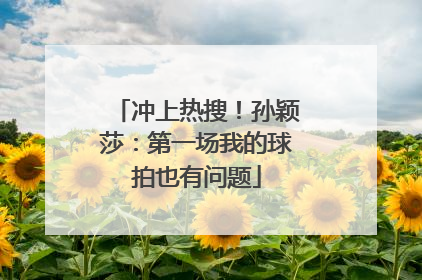 冲上热搜！孙颖莎：第一场我的球拍也有问题