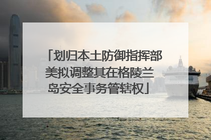 划归本土防御指挥部 美拟调整其在格陵兰岛安全事务管辖权