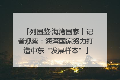 列国鉴·海湾国家丨记者观察：海湾国家努力打造中东“发展样本”