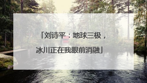 刘诗平：地球三极，冰川正在我眼前消融