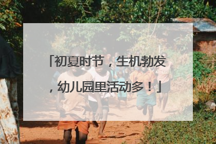 初夏时节，生机勃发，幼儿园里活动多！