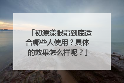 初源漾眼霜到底适合哪些人使用？具体的效果怎么样呢？
