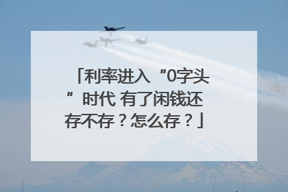 利率进入“0字头”时代 有了闲钱还存不存？怎么存？