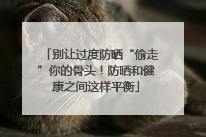 别让过度防晒“偷走”你的骨头！防晒和健康之间这样平衡