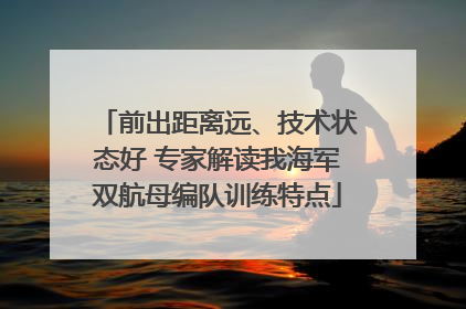 前出距离远、技术状态好 专家解读我海军双航母编队训练特点