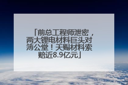 前总工程师泄密，两大锂电材料巨头对簿公堂！天赐材料索赔近8.9亿元