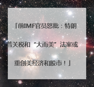前IMF官员怒批：特朗普关税和“大而美”法案或重创美经济和股市！