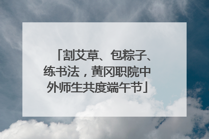 割艾草、包粽子、练书法，黄冈职院中外师生共度端午节