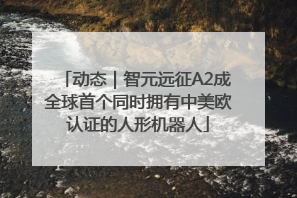 动态｜智元远征A2成全球首个同时拥有中美欧认证的人形机器人