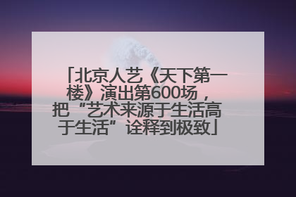 北京人艺《天下第一楼》演出第600场，把“艺术来源于生活高于生活”诠释到极致