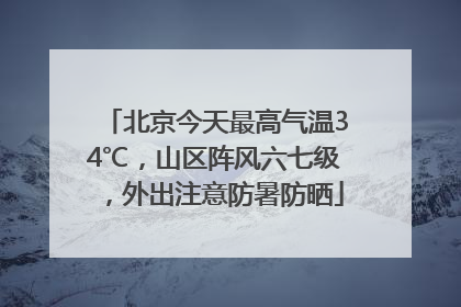 北京今天最高气温34℃，山区阵风六七级，外出注意防暑防晒