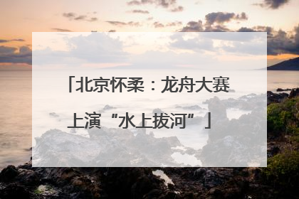 北京怀柔：龙舟大赛上演“水上拔河”