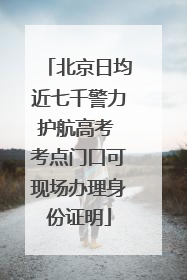 北京日均近七千警力护航高考 考点门口可现场办理身份证明