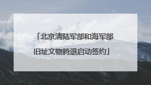 北京清陆军部和海军部旧址文物腾退启动签约