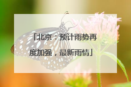 北京：预计雨势再度加强，最新雨情