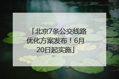 北京7条公交线路优化方案发布！6月20日起实施