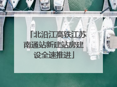 北沿江高铁江苏南通站新建站房建设全速推进