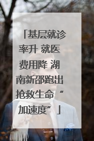 基层就诊率升 就医费用降 湖南新邵跑出抢救生命“加速度”