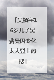 吴镇宇16岁儿子吴费曼因变化太大登上热搜