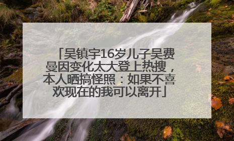 吴镇宇16岁儿子吴费曼因变化太大登上热搜，本人晒搞怪照：如果不喜欢现在的我可以离开