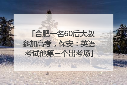 合肥一名60后大叔参加高考，保安：英语考试他第三个出考场