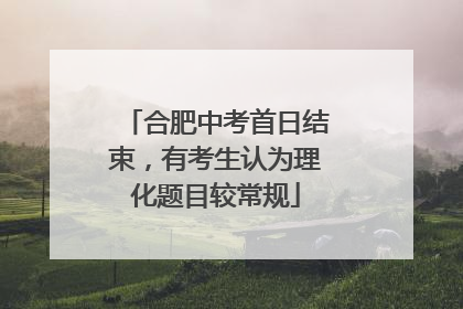 合肥中考首日结束，有考生认为理化题目较常规