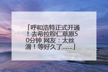 呼和浩特正式开通！去希拉穆仁草原50分钟 网友：太丝滑！等好久了……