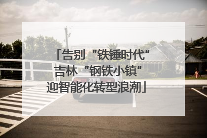 告别“铁锤时代” 吉林“钢铁小镇”迎智能化转型浪潮