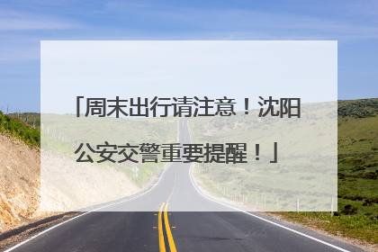 周末出行请注意！沈阳公安交警重要提醒！