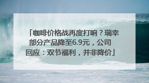 咖啡价格战再度打响？瑞幸部分产品降至6.9元，公司回应：双节福利，并非降价