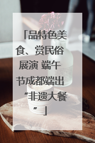 品特色美食、赏民俗展演 端午节成都端出“非遗大餐”